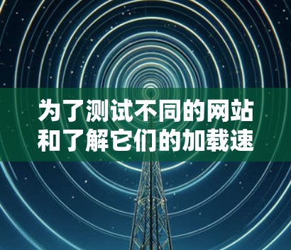 为了测试不同的网站和了解它们的加载速度，我需要按照以下步骤进行操作