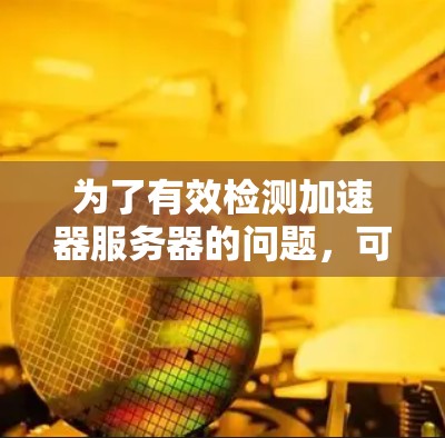 为了有效检测加速器服务器的问题,可以按照以下步骤进行