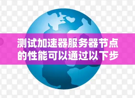 测试加速器服务器节点的性能可以通过以下步骤进行,包括监控和优化