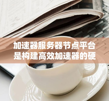 加速器服务器节点平台是构建高效加速器的硬件和软件系统,主要包括硬件加速器核心、缓存和内存管理模块、加速器性能指标、优化策略、资源管理以及管理平台等方面。以下是该平台的详细解析