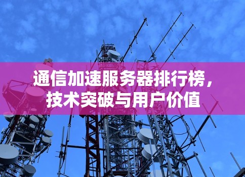 通信加速服务器排行榜,技术突破与用户价值