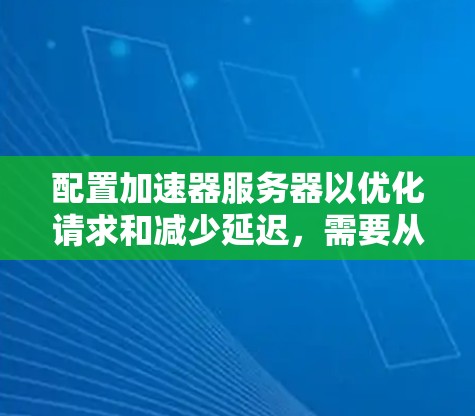 配置加速器服务器以优化请求和减少延迟,需要从多个方面进行配置和管理。以下是一步步的指南