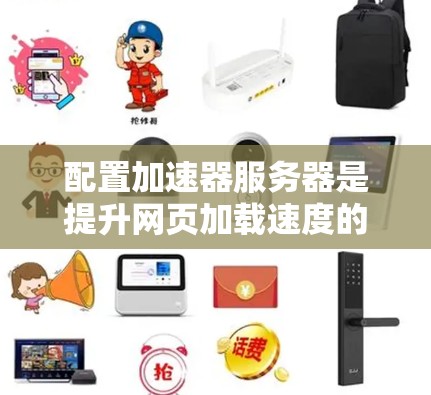 配置加速器服务器是提升网页加载速度的关键步骤,涉及选择合适的工具、配置参数以及优化Web应用。以下是一个详细且结构化的教程指南