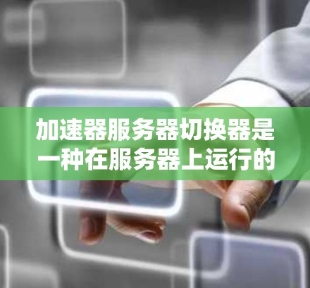 加速器服务器切换器是一种在服务器上运行的加速工具,用于优化服务请求,提高服务器性能和用户体验。以下是关于加速器服务器切换器的详细指南