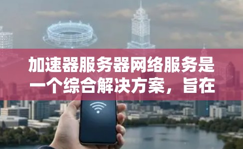 加速器服务器网络服务是一个综合解决方案,旨在通过优化网络性能和提升服务器间连接效率,显著提升服务器的性能和效率。以下是该服务的详细分析