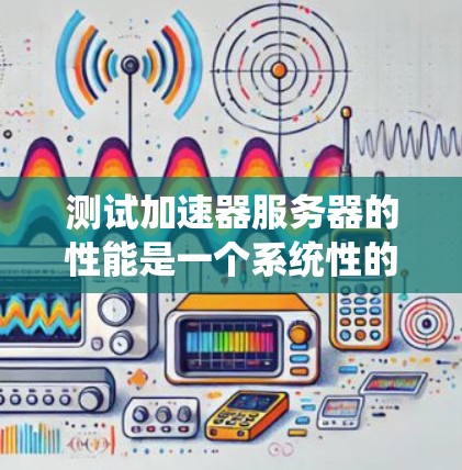 测试加速器服务器的性能是一个系统性的工程，涉及多个步骤和技能的提升。以下是详细的步骤指南