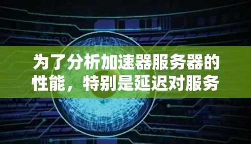 为了分析加速器服务器的性能,特别是延迟对服务器性能的影响,可以按照以下步骤进行 为了分析加速器服务器的性能,特别是延迟对服务器性能的影响,可以按照以下步骤进行