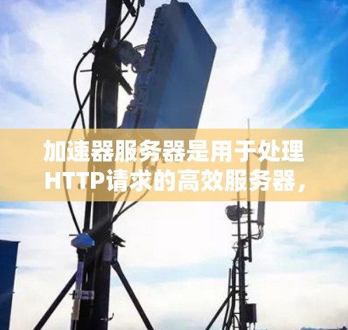 加速器服务器是用于处理HTTP请求的高效服务器，通过优化请求处理和响应速度，特别是在处理大量请求时提供良好的性能。以下是加速器服务器的核心原理和步骤
