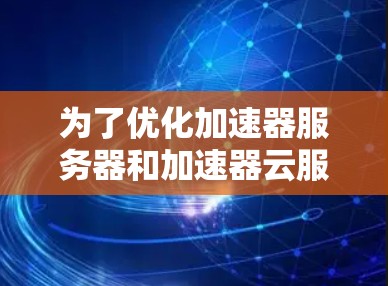 为了优化加速器服务器和加速器云服务器的性能,以下是一个分步的解决方案