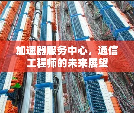 加速器服务中心,通信工程师的未来展望 加速器服务中心,通信工程师的未来展望