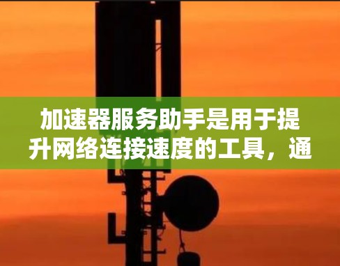 加速器服务助手是用于提升网络连接速度的工具，通过处理加速请求来提高下载或连接效率。以下是对该概念的详细总结和进一步的思考