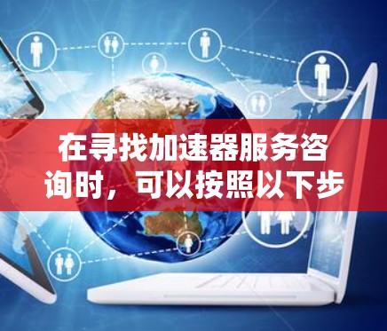 在寻找加速器服务咨询时，可以按照以下步骤进行