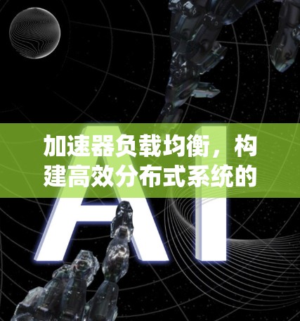 加速器负载均衡,构建高效分布式系统的技术革新