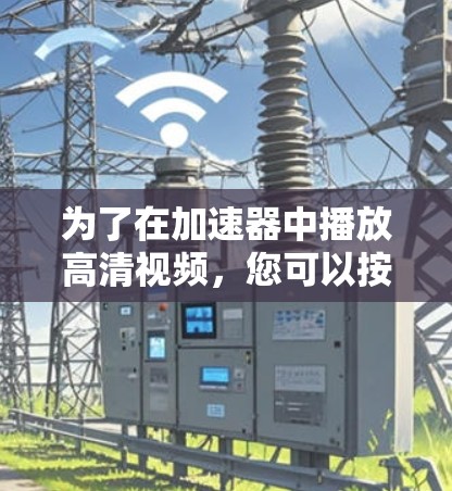 为了在加速器中播放高清视频,您可以按照以下步骤操作