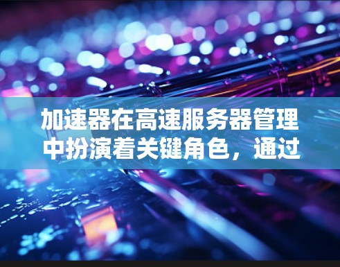 加速器在高速服务器管理中扮演着关键角色,通过智能资源分配和优化提升服务器性能。以下是对其作用的详细说明 加速器在高速服务器管理中扮演着关键角色,通过智能资源分配和优化提升服务器性能。以下是对其作用的详细说明