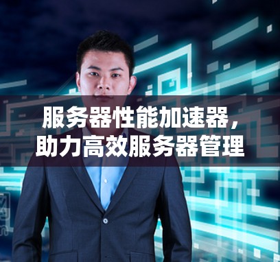 服务器性能加速器,助力高效服务器管理 服务器性能加速器,助力高效服务器管理