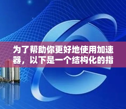 为了帮助你更好地使用加速器，以下是一个结构化的指南，涵盖从了解加速器到优化和维护的各个方面