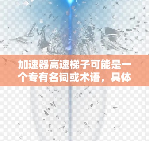 加速器高速梯子可能是一个专有名词或术语，具体含义可能因上下文而异。不过，结合中文加速器与高速梯子的意思，我可以尝试分析可能的含义