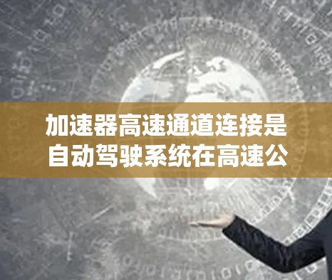 加速器高速通道连接是自动驾驶系统在高速公路上的重要组成部分，主要涉及信号处理、通信和计算等模块的协同工作。以下是对该主题的逐步解释