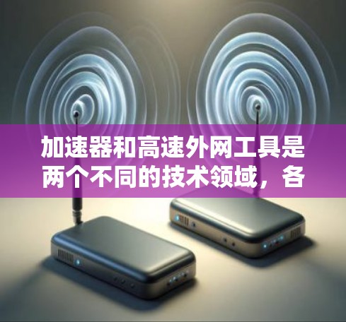 加速器和高速外网工具是两个不同的技术领域,各自专注于不同的目标和应用场景。以下是对这两个概念的详细分析