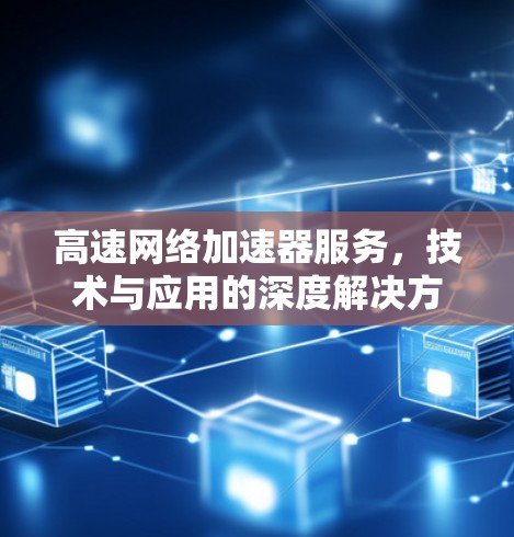 高速网络加速器服务,技术与应用的深度解决方案