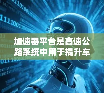 加速器平台是高速公路系统中用于提升车辆加速性能的关键设施。高速线路的构建则是在高速公路道路中规划和建设特定的路线或段落,确保在高速公路上高效通行。以下是关于加速器平台和高速线路构建的详细分析