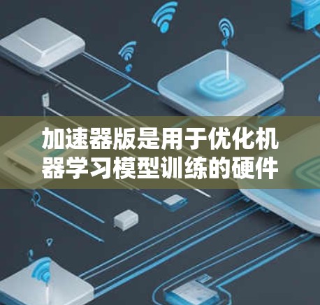 加速器版是用于优化机器学习模型训练的硬件加速工具，通常指使用加速器（如GPU或TPU）进行训练时的构建工具。以下是对其的详细分析