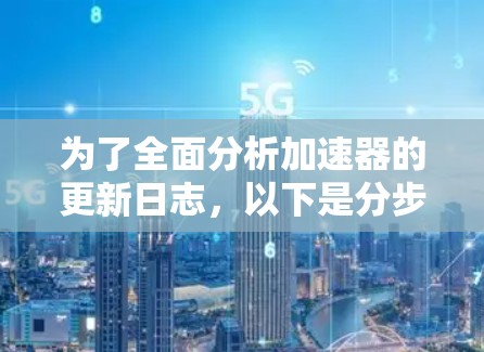为了全面分析加速器的更新日志,以下是分步骤的总结和建议 为了全面分析加速器的更新日志,以下是分步骤的总结和建议