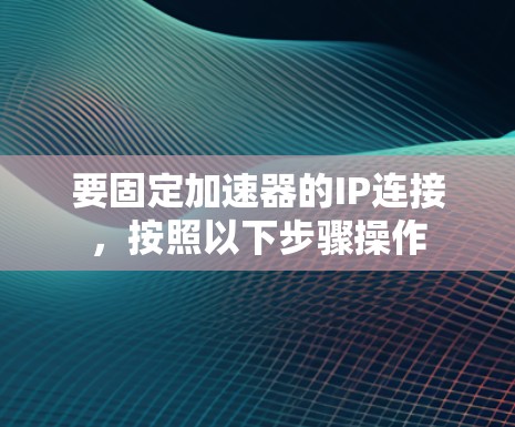 要固定加速器的IP连接,按照以下步骤操作
