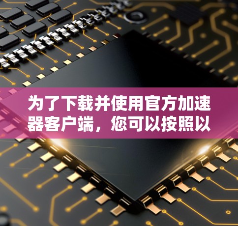 为了下载并使用官方加速器客户端,您可以按照以下步骤操作