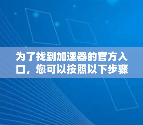 为了找到加速器的官方入口,您可以按照以下步骤操作