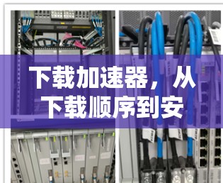 下载加速器，从下载顺序到安全下载的完整指南