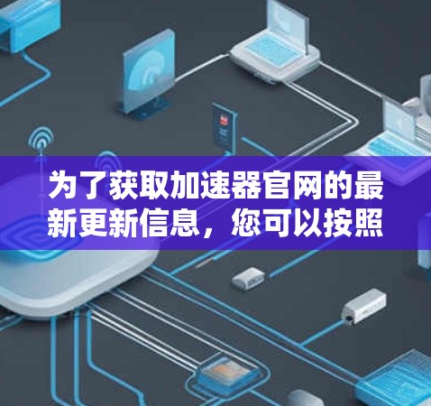 为了获取加速器官网的最新更新信息,您可以按照以下步骤进行操作 为了获取加速器官网的最新更新信息,您可以按照以下步骤进行操作