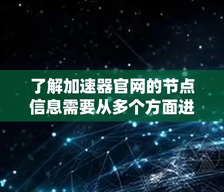 了解加速器官网的节点信息需要从多个方面进行系统性地研究。以下是一个有条理的总结,帮助你全面掌握加速器的节点信息