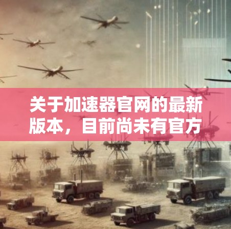 关于加速器官网的最新版本,目前尚未有官方发布,因此无法提供具体的版本信息。不过,许多加速器软件都有一个最新版本或优化版本的名称,通常可以通过官网或应用商店查看