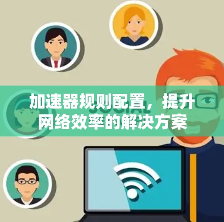 加速器规则配置,提升网络效率的解决方案