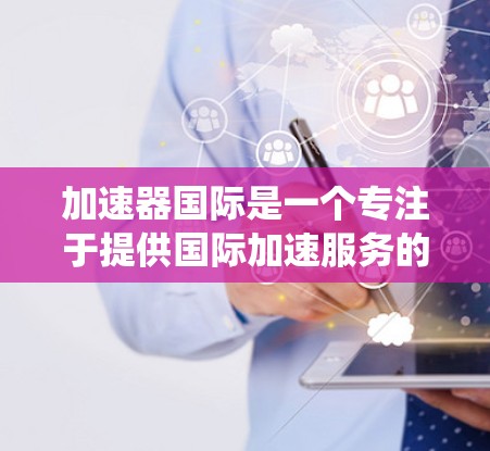 加速器国际是一个专注于提供国际加速服务的公司,其IP节点主要涉及构建其核心网络架构和系统架构。以下是对加速器国际IP节点的详细介绍