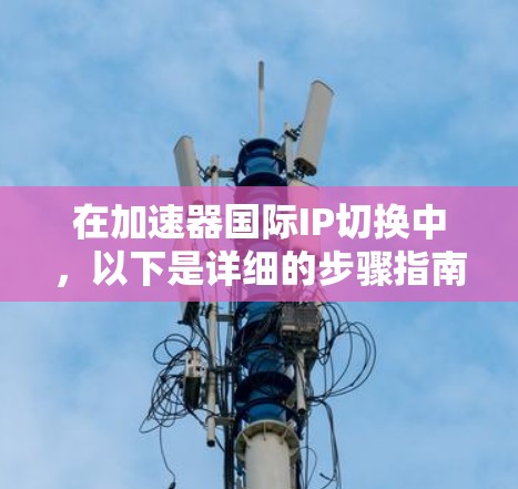 在加速器国际IP切换中，以下是详细的步骤指南，帮助你顺利完成切换
