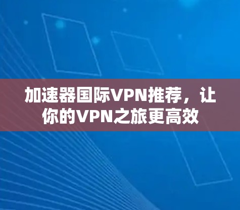 加速器国际VPN推荐,让你的VPN之旅更高效
