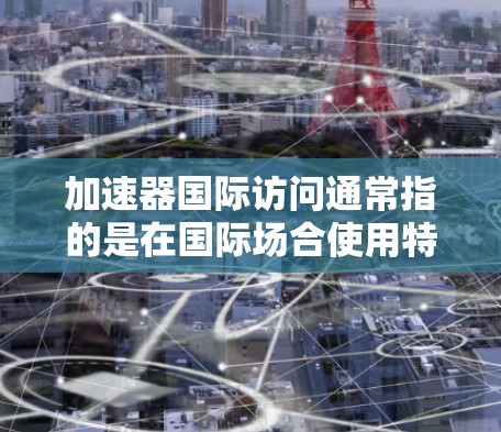 加速器国际访问通常指的是在国际场合使用特定的工具或软件来提高演讲效率或展示效果。以下是一些通用的指导，帮助你高效使用加速器工具
