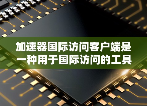 加速器国际访问客户端是一种用于国际访问的工具，旨在帮助用户在全球范围内访问所需服务或资源。以下是对该客户端的详细介绍