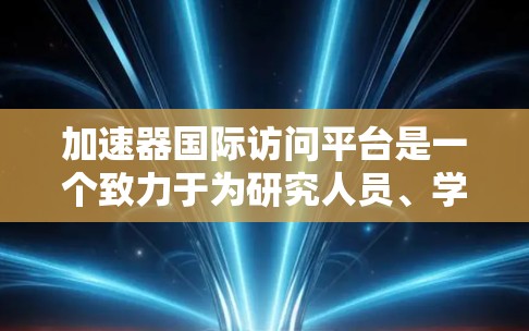 加速器国际访问平台是一个致力于为研究人员、学者和机构提供国际访问便利的平台，旨在促进学术交流和科研合作。以下是对该平台的详细介绍