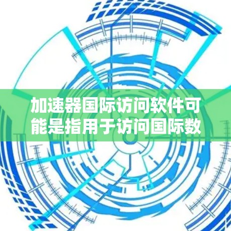 加速器国际访问软件可能是指用于访问国际数据库、期刊或学术资源的加速器工具。以下是一些常见的国际访问软件及其使用方法