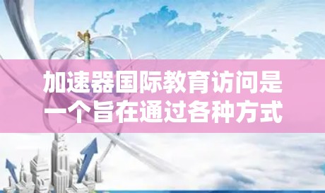 加速器国际教育访问是一个旨在通过各种方式加速学术或职业发展的机构或平台。这些机构通常提供针对特定领域的教育资源，帮助学生更快进入更高成就的领域。以下是对加速器国际教育访问的综合介绍