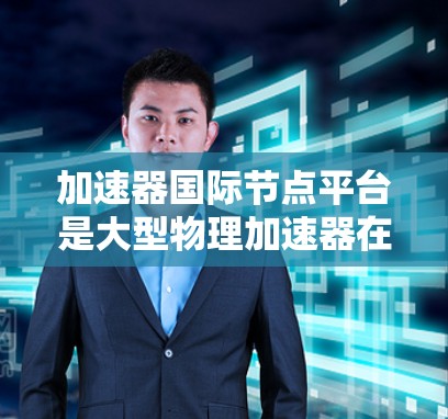 加速器国际节点平台是大型物理加速器在全球范围内的分布网络，主要集中在欧洲、北欧和北美洲。这些节点平台独立运作，为全球粒子物理研究提供支持。以下是对该领域的一些关键点的总结