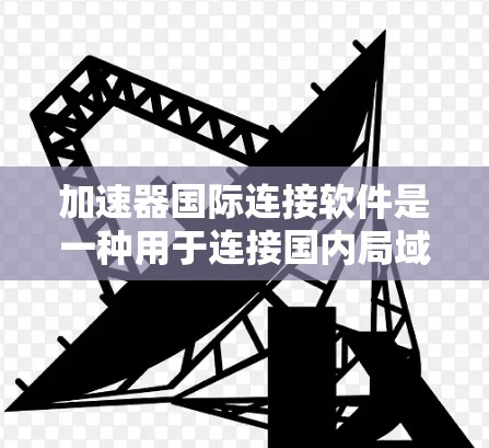 加速器国际连接软件是一种用于连接国内局域网到国际互联网设备的工具,常见于网络加速和连接国际设备。以下是详细的分析和推荐