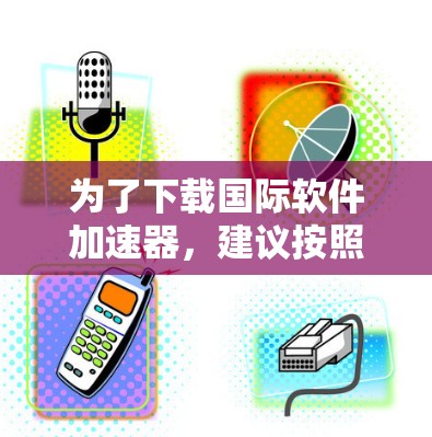为了下载国际软件加速器，建议按照以下步骤操作