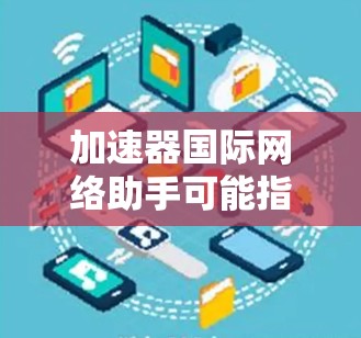 加速器国际网络助手可能指的是国际网络助手或网络加速器。如果指的是国际网络助手，那么可能是专门处理国际网络请求的工具。以下是一些常用的国际网络助手
