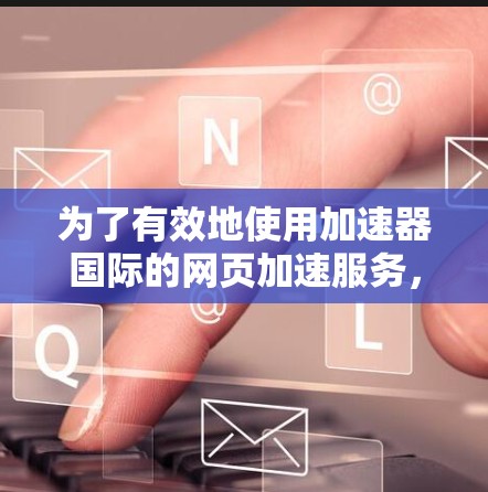 为了有效地使用加速器国际的网页加速服务,以下是一步步的指导 为了有效地使用加速器国际的网页加速服务,以下是一步步的指导
