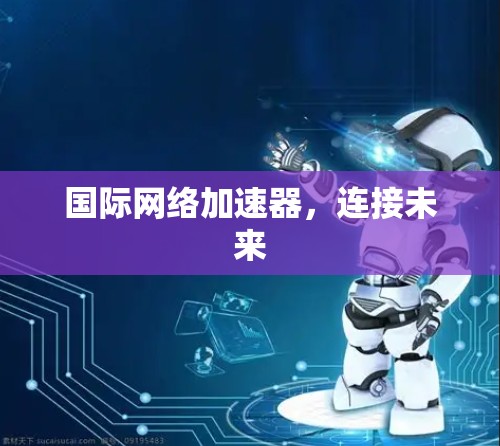 国际网络加速器,连接未来 国际网络加速器,连接未来